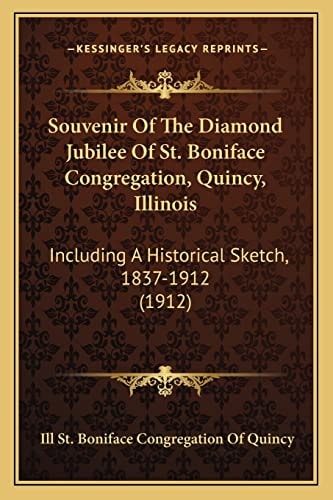 Souvenir Of The Diamond Jubilee Of St. Boniface Congregation, Quincy, Illinois: Including A Historical Sketch, 1837-1912 (1912)