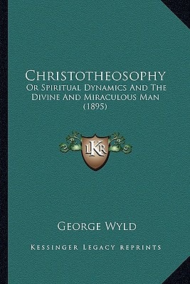 Christotheosophy: Or Spiritual Dynamics And The Divine And Miraculous Man (1895)