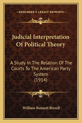 Judicial Interpretation Of Political Theory: A Study In The Relation Of The Courts To The American Party System (1914)