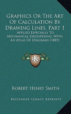 Graphics Or The Art Of Calculation By Drawing Lines, Part 1: Applied Especially To Mechanical Engineering, With An Atlas Of Diagrams (1889)