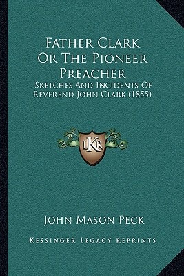 Father Clark Or The Pioneer Preacher: Sketches And Incidents Of Reverend John Clark (1855)