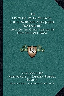 The Lives Of John Wilson, John Norton And John Davenport: Lives Of The Chief Fathers Of New England (1870)