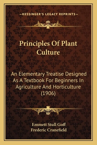 Principles Of Plant Culture: An Elementary Treatise Designed As A Textbook For Beginners In Agriculture And Horticulture (1906)