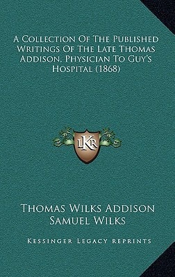 A Collection Of The Published Writings Of The Late Thomas Addison, Physician To Guy's Hospital (1868)