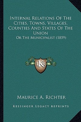 Internal Relations Of The Cities, Towns, Villages, Counties And States Of The Union: Or The Municipalist (1859)