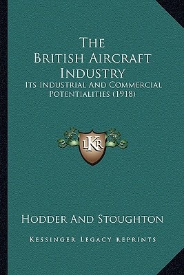The British Aircraft Industry: Its Industrial And Commercial Potentialities (1918)