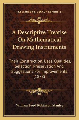 A Descriptive Treatise On Mathematical Drawing Instruments: Their Construction, Uses, Qualities, Selection, Preservation And Suggestions For Improvements (1878)