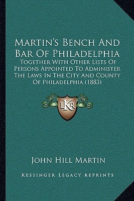 Martin's Bench And Bar Of Philadelphia: Together With Other Lists Of Persons Appointed To Administer The Laws In The City And County Of Philadelphia (1883)