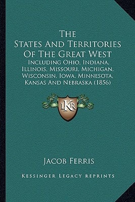 The States And Territories Of The Great West: Including Ohio, Indiana, Illinois, Missouri, Michigan, Wisconsin, Iowa, Minnesota, Kansas And Nebraska (1856)