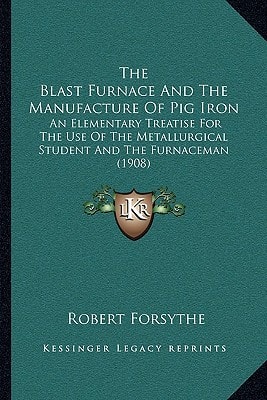 The Blast Furnace And The Manufacture Of Pig Iron: An Elementary Treatise For The Use Of The Metallurgical Student And The Furnaceman (1908)