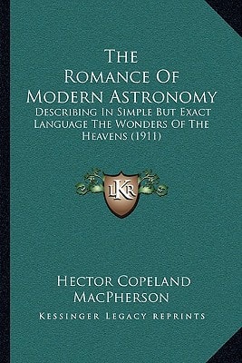 The Romance Of Modern Astronomy: Describing In Simple But Exact Language The Wonders Of The Heavens (1911)