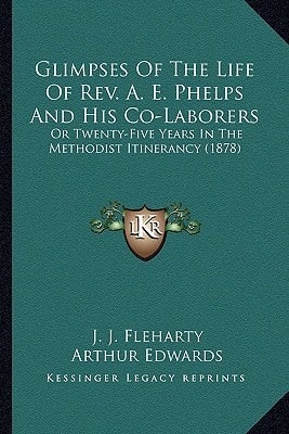 Glimpses Of The Life Of Rev. A. E. Phelps And His Co-Laborers: Or Twenty-Five Years In The Methodist Itinerancy (1878)
