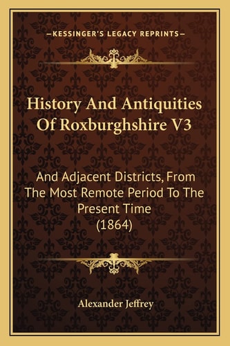 History And Antiquities Of Roxburghshire V3: And Adjacent Districts, From The Most Remote Period To The Present Time (1864)