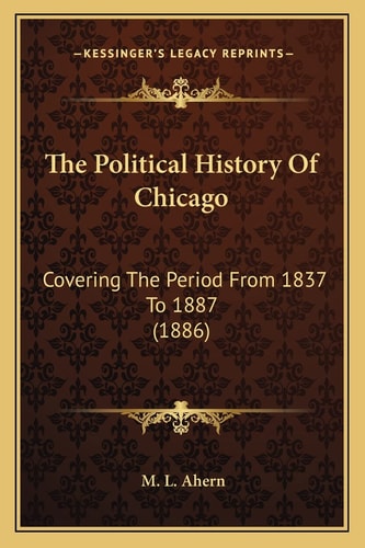 The Political History Of Chicago: Covering The Period From 1837 To 1887 (1886)