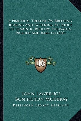 A Practical Treatise On Breeding, Rearing And Fattening All Kinds Of Domestic Poultry, Pheasants, Pigeons And Rabbits (1830)