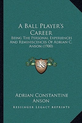 A Ball Player's Career: Being The Personal Experiences And Reminiscences Of Adrian C. Anson (1900)