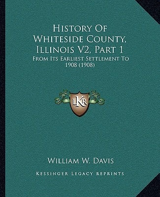 History Of Whiteside County, Illinois V2, Part 1: From Its Earliest Settlement To 1908 (1908)
