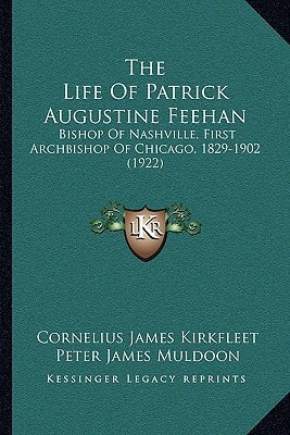 The Life Of Patrick Augustine Feehan: Bishop Of Nashville, First Archbishop Of Chicago, 1829-1902 (1922)