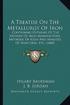 A Treatise On The Metallurgy Of Iron: Containing Outlines Of The History Of Iron Manufacture, Methods Of Assay And Analyses Of Iron Ores, Etc. (1868)
