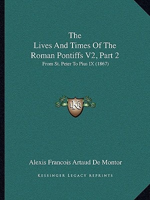 The Lives And Times Of The Roman Pontiffs V2, Part 2: From St. Peter To Pius IX (1867)