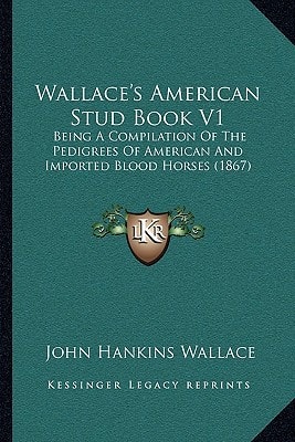 Wallace's American Stud Book V1: Being A Compilation Of The Pedigrees Of American And Imported Blood Horses (1867)