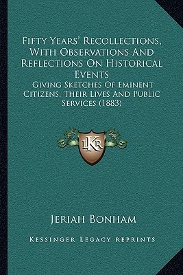 Fifty Years' Recollections, With Observations And Reflections On Historical Events: Giving Sketches Of Eminent Citizens, Their Lives And Public Services (1883)