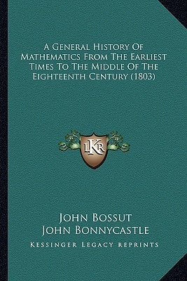 A General History Of Mathematics From The Earliest Times To The Middle Of The Eighteenth Century (1803)