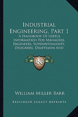 Industrial Engineering, Part 1: A Handbook Of Useful Information For Managers, Engineers, Superintendents, Designers, Draftsmen And Others Engaged In Constructive Work (1918)