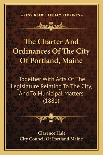 The Charter And Ordinances Of The City Of Portland, Maine: Together With Acts Of The Legislature Relating To The City, And To Municipal Matters (1881)