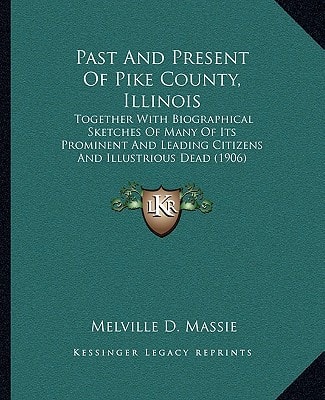 Past And Present Of Pike County, Illinois: Together With Biographical Sketches Of Many Of Its Prominent And Leading Citizens And Illustrious Dead (1906)