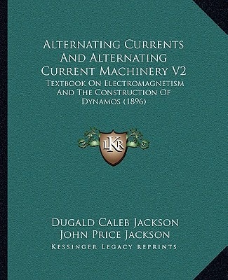 Alternating Currents And Alternating Current Machinery V2: Textbook On Electromagnetism And The Construction Of Dynamos (1896)