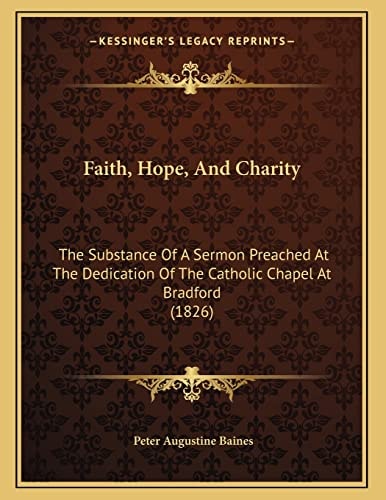 Faith, Hope, And Charity: The Substance Of A Sermon Preached At The Dedication Of The Catholic Chapel At Bradford (1826)