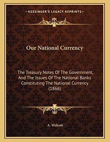 Our National Currency: The Treasury Notes Of The Government, And The Issues Of The National Banks Constituting The National Currency (1866)