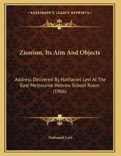 Zionism, Its Aim And Objects: Address Delivered By Nathaniel Levi At The East Melbourne Hebrew School Room (1906)