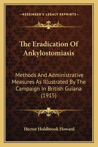 The Eradication Of Ankylostomiasis: Methods And Administrative Measures As Illustrated By The Campaign In British Guiana (1915)