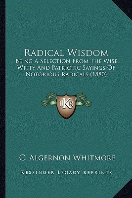 Radical Wisdom: Being A Selection From The Wise, Witty And Patriotic Sayings Of Notorious Radicals (1880)