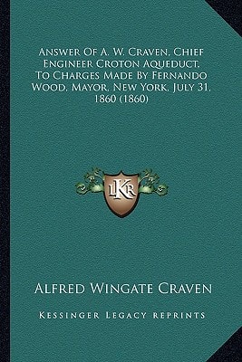 Answer Of A. W. Craven, Chief Engineer Croton Aqueduct, To Charges Made By Fernando Wood, Mayor, New York, July 31, 1860 (1860)