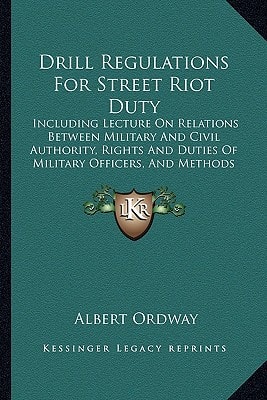 Drill Regulations For Street Riot Duty: Including Lecture On Relations Between Military And Civil Authority, Rights And Duties Of Military Officers, And Methods Of Dealing With Riots (1891)