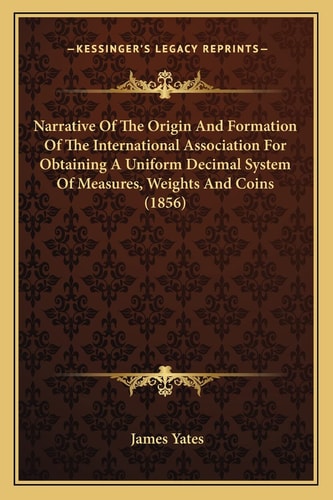 Narrative Of The Origin And Formation Of The International Association For Obtaining A Uniform Decimal System Of Measures, Weights And Coins (1856)