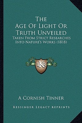 The Age Of Light Or Truth Unveiled: Taken From Strict Researches Into Nature's Works (1818)
