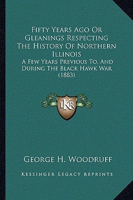 Fifty Years Ago or Gleanings Respecting the History of Northern Illinois: A Few Years Previous To, and During the Black Hawk War (1883)
