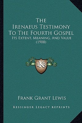 The Irenaeus Testimony To The Fourth Gospel: Its Extent, Meaning, And Value (1908)