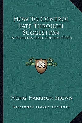 How To Control Fate Through Suggestion: A Lesson In Soul Culture (1906)