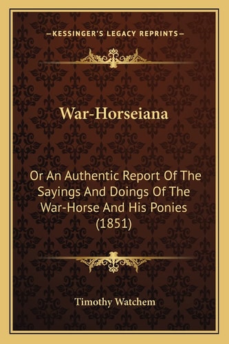 War-Horseiana: Or An Authentic Report Of The Sayings And Doings Of The War-Horse And His Ponies (1851)