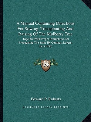 A Manual Containing Directions For Sowing, Transplanting And Raising Of The Mulberry Tree: Together With Proper Instructions For Propagating The Same By Cuttings, Layers, Etc. (1835)