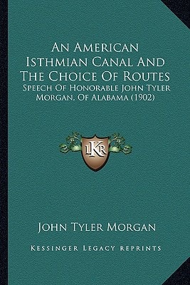 An American Isthmian Canal And The Choice Of Routes: Speech Of Honorable John Tyler Morgan, Of Alabama (1902)
