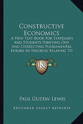 Constructive Economics: A New Text Book For Statesmen And Students Pointing Out And Correcting Fundamental Errors In Theories Relating To Economics (1920)