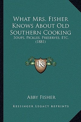 What Mrs. Fisher Knows About Old Southern Cooking: Soups, Pickles, Preserves, Etc. (1881)