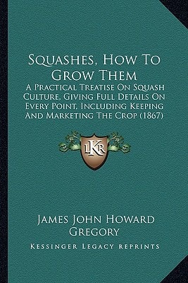 Squashes, How To Grow Them: A Practical Treatise On Squash Culture, Giving Full Details On Every Point, Including Keeping And Marketing The Crop (1867)
