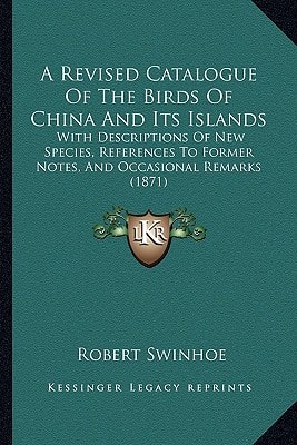 A Revised Catalogue Of The Birds Of China And Its Islands: With Descriptions Of New Species, References To Former Notes, And Occasional Remarks (1871)